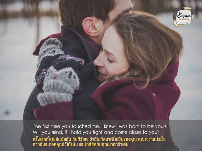 The first time you touched me, I knew I was born to be yours. Will you mind, If I hold you tight and come close to you? ครั้งแรกที่คุณสัมผัสฉัน ฉันก็รู้เลย ว่าฉันเกิดมาเพื่อเป็นของคุณ คุณจะว่าอะไรมั้ย หากฉันจะกอดคุณไว้ให้แน่น และใกล้ชิดกับคุณมากกว่าเดิม