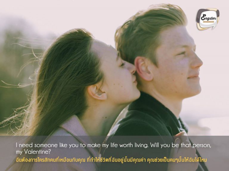 I need someone like you to make my life worth living. Will you be that person, my Valentine? ฉันต้องการใครสักคนที่เหมือนกับคุณ ที่ทำให้ชีวิตที่ฉันอยู่นั้นมีคุณค่า คุณช่วยเป็นคนๆนั้นให้ฉันได้ไหม