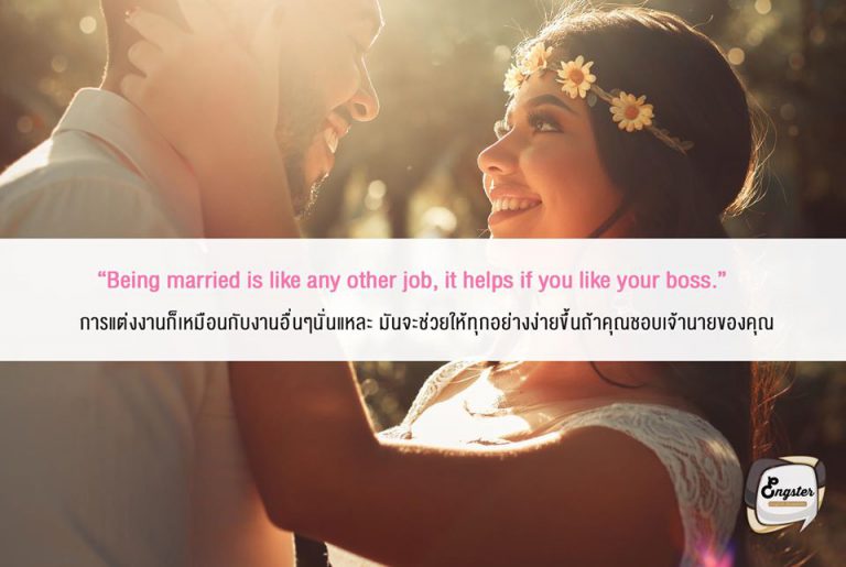 Being married is like any other job, it helps if you like your boss. การแต่งงานก็เหมือนกับงานอื่นๆนั่นแหละ มันจะช่วยให้ทุกอย่างง่ายขึ้นถ้าคุณชอบเจ้านายของคุณ . แน่นอนประจบเจ้านายเอาไว้ เอาใจเจ้านายบ่อยๆ ชีวิตนี้เจริญแน่พ่อคุณ