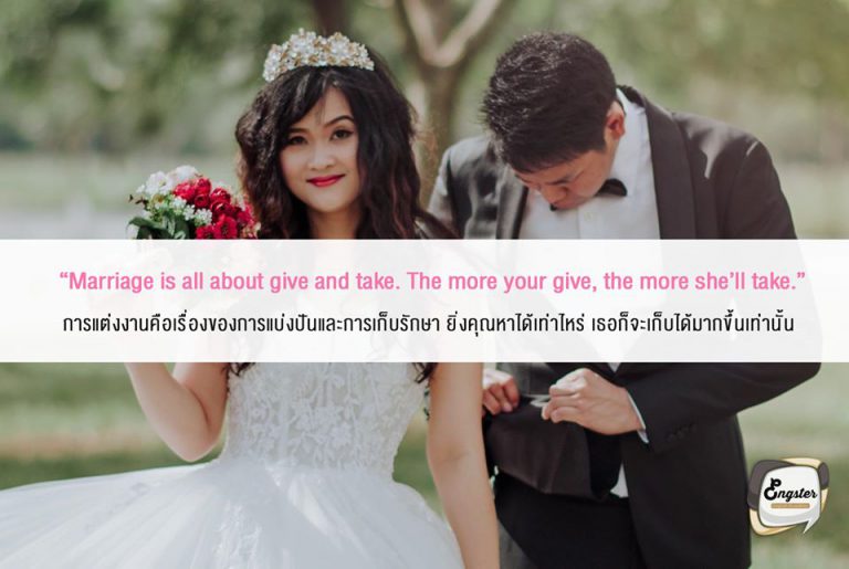 Marriage is all about give and take. The more your give, the more she’ll take. การแต่งงานคือเรื่องของการแบ่งปันและการเก็บรักษา ยิ่งคุณหาได้เท่าไหร่ เธอก็จะเก็บได้มากขึ้นเท่านั้น . ขยันเข้าไว้เพื่อน ท่องเอาไว้ เงินเราก็เหมือนเงินเมีย เงินเมียก็คือเงินเมียนั่นแหละ
