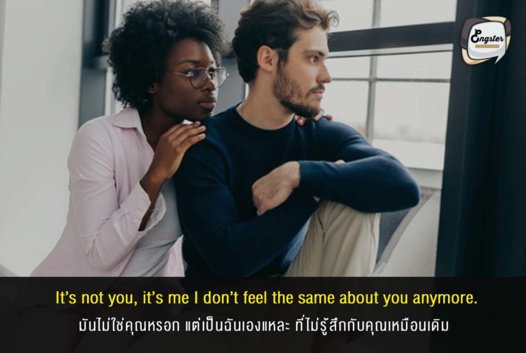 It’s not you, it’s me I don’t feel the same about you anymore. มันไม่ใช่คุณหรอก แต่เป็นฉันเองแหละ ที่ไม่รู้สึกกับคุณเหมือนเดิม . อ้าว คิดเอง เออเอง แต่เราต้องเจ็บเองซะงั้นอ่ะ ไม่แฟร์เด้ออออ