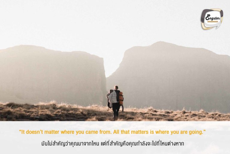 “It doesn’t matter where you came from. All that matters is where you are going.” มันไม่สำคัญว่าคุณมาจากไหน แต่ที่สำคัญคือคุณกำลังจะไปที่ไหนต่างหาก . ไม่ว่าคุณจะเป็นใคร มาจากไหน คุณเลิกไม่ได้ แต่ที่เลือกได้แน่ๆคือทางเดินของคุณ ตั้งจุดหมายให้มั่น เราไปให้เต็มที่ครับ