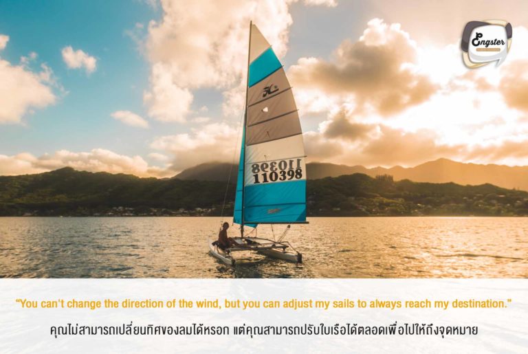“You can't change the direction of the wind, but you can adjust my sails to always reach my destination.” คุณไม่สามารถเปลี่ยนทิศของลมได้หรอก แต่คุณสามารถปรับใบเรือได้ตลอดเพื่อไปให้ถึงจุดหมาย . ตั้งเป้าหมายของคุณอย่างแน่วแน่ วิธีการเปลี่ยนได้ตลอด เราจะทำทุกทางเพื่อถึงเป้าหมายของเราครับ