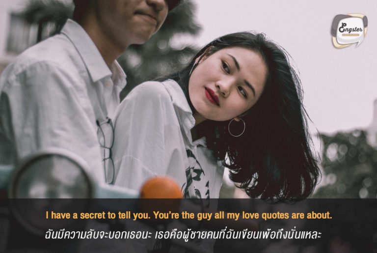 I have a secret to tell you. You’re the guy all my love quotes are about. ฉันมีความลับจะบอกเธอนะ เธอคือผู้ชายคนที่ฉันเชียนเพ้อถึงนั่นแหละ . ถือว่าเป็นการแอบบอกรักแบบน่ารักๆนะครับ แต่ถ้าเพ้อมากไปแล้วเขาไปอ่านเนียะคงฮาดีนะ