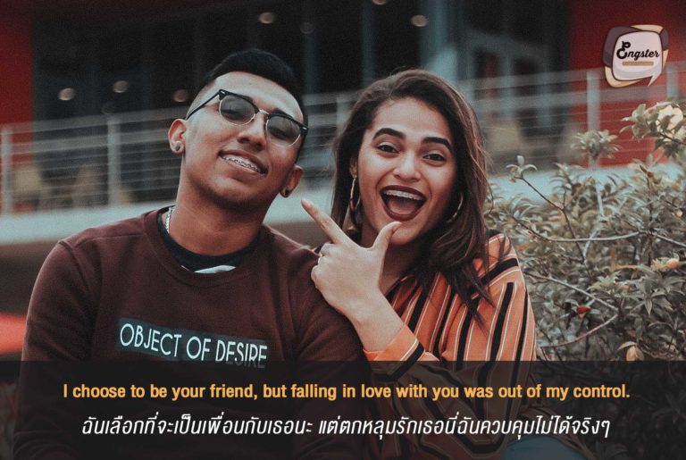 I choose to be your friend, but falling in love with you was out of my control. ฉันเลือกที่จะเป็นเพื่อนกับเธอนะ แต่ตกหลุมรักเธอนี่ฉันควบคุมไม่ได้จริงๆ . ก็ไม่ได้ตั้งใจนี่นา รักไปแล้วอ่า จะให้ทำไง มารับผิดชอบด้วยนะ