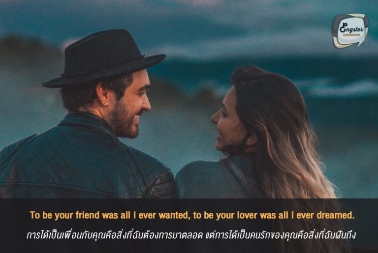 To be your friend was all I ever wanted, to be your lover was all I ever dreamed. ได้เป็นเพื่อนกับคุณคือสิ่งที่ฉันต้องการตลอด ได้เป็นคนรักของคุณคือสิ่งที่ฉันฝันถึง . มาแนวซึ้งๆกันสักนิด อันนี้โรแมนติคอยู่นะ