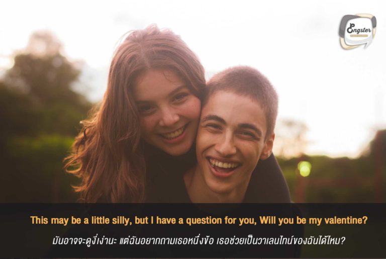 This may be a little silly, but I have a question for you, Will you be my valentine? มันอาจจะดูงี่เง่านะ แต่ฉันอยากถามเธอหนึ่งข้อ เธอช่วยเป็นวาเลนไทน์ของฉันได้ไหม? . อันนี้บอกรักแบบสไตล์คนตรง ไม่ต้องอ้อมอะไรให้มาก ขอเป็นแฟนไปเลย