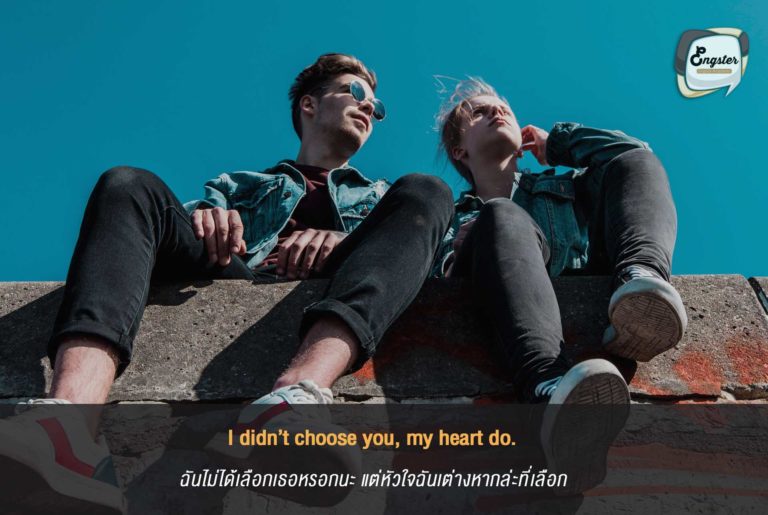 I didn’t choose you, my heart do. ฉันไม่ได้เลือกเธอหรอกนะ แต่หัวใจฉันต่างหากล่ะที่เลือก . อันนี้มาแบบ ปากแข็งกลัวเสียฟอร์ม แต่ก็หวานนิดๆอยู่นะ