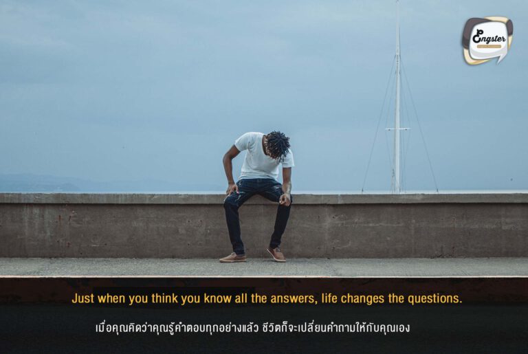 Just when you think you know all the answers, life changes the questions. เมื่อคุณคิดว่าคุณรู้คำตอบทุกอย่างแล้ว ชีวิตก็จะเปลี่ยนคำถามให้กับคุณเอง อันนี้ก็เหมือนตลกร้าย แต่ก็เป็นเรื่องจริงอีกเช่นกันนะ ชีวิตมันไม่ง่ายหรอก อย่าหยุดเรียนรู้กันล่ะ