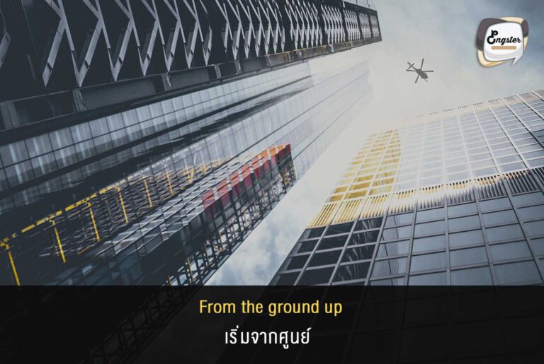 From the ground up = เริ่มจากศูนย์ Ex. Building a company from the ground up can bring you great pride if you are successful. การสร้างบริษัทโดยเริ่มต้นจากไม่มีอะไรเลย สามารถทำให้คุณภูมิใจมากๆหากมันสำเร็จ