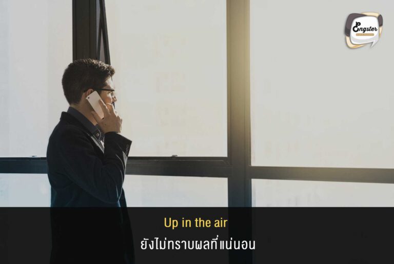 Up in the air = ยังไม่ทราบผลที่แน่นอน Ex. We were hoping to sign the contract by the end of the month, but there are still too many things up in the air we need to deal with first. เราหวังที่จะเซ็นสัญญาให้ได้ในสิ้นเดือนนี้ แต่มันยังมีหลายๆเรื่องที่ยังไม่แน่ชัดที่เราจะต้องจัดการก่อน