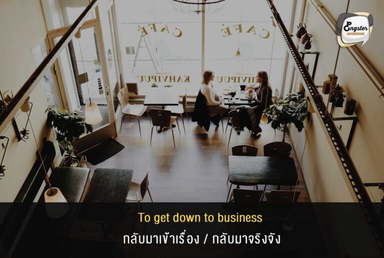 To get down to business = กลับมาเข้าเรื่อง/กลับมาจริงจัง Ex. We’ve wasted enough time. Let’s get down to business now, we have work to do. เราเสียเวลามามากพอแล้ว กลับมาเข้าเรื่องกันเลยดีกว่า เรามีงานที่ต้องทำ